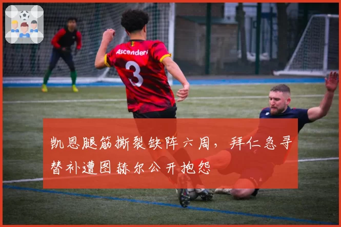 凯恩腿筋撕裂缺阵六周，拜仁急寻替补遭图赫尔公开抱怨