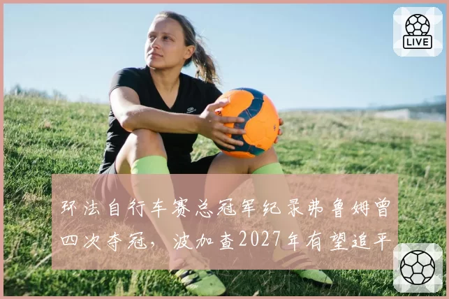 环法自行车赛总冠军纪录弗鲁姆曾四次夺冠,波加查2027年有望追平并超越?