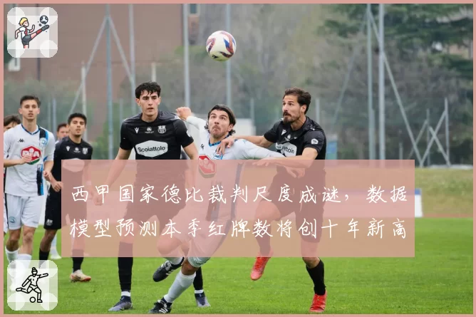 西甲国家德比裁判尺度成谜，数据模型预测本季红牌数将创十年新高