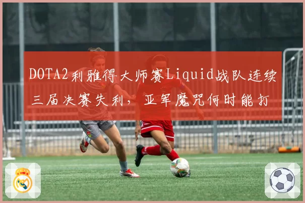 DOTA2利雅得大师赛Liquid战队连续三届决赛失利,亚军魔咒何时能打破?