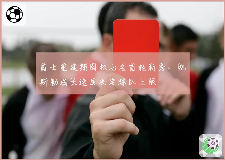 爵士重建期囤积七名首轮新秀,凯斯勒成长速度决定球队上限