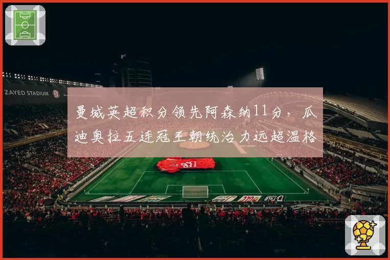 曼城英超积分领先阿森纳11分，瓜迪奥拉五连冠王朝统治力远超温格时代__br_