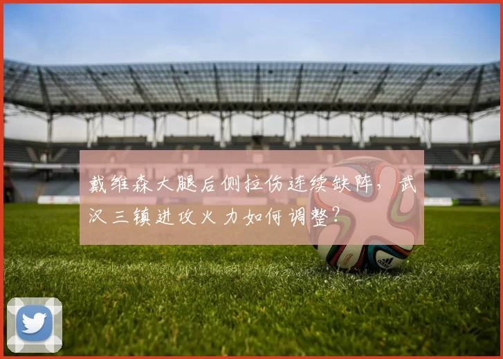 戴维森大腿后侧拉伤连续缺阵,武汉三镇进攻火力如何调整?