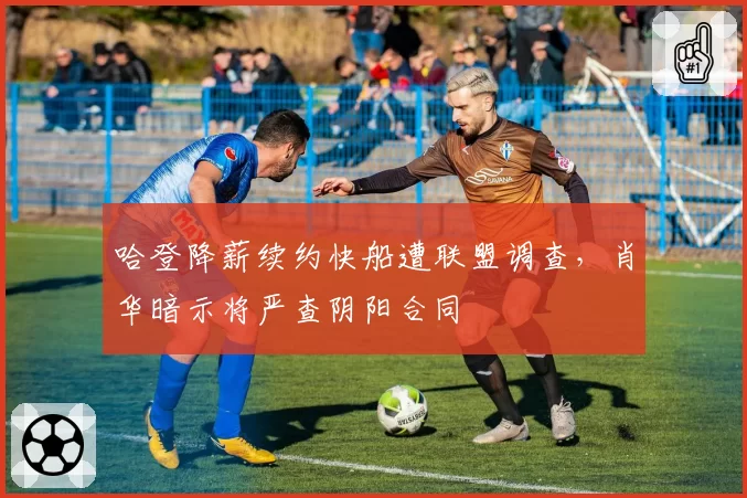 哈登降薪续约快船遭联盟调查,肖华暗示将严查阴阳合同