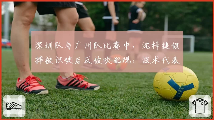 深圳队与广州队比赛中,沈梓捷假摔被识破后反被吹犯规,技术代表赛后承认误判却无法更改