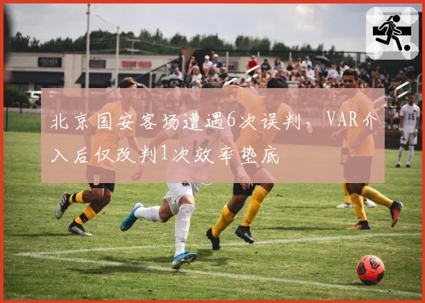北京国安客场遭遇6次误判，VAR介入后仅改判1次效率垫底