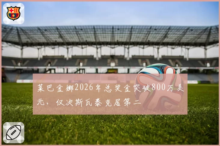 莱巴金娜2026年总奖金突破800万美元，仅次斯瓦泰克居第二