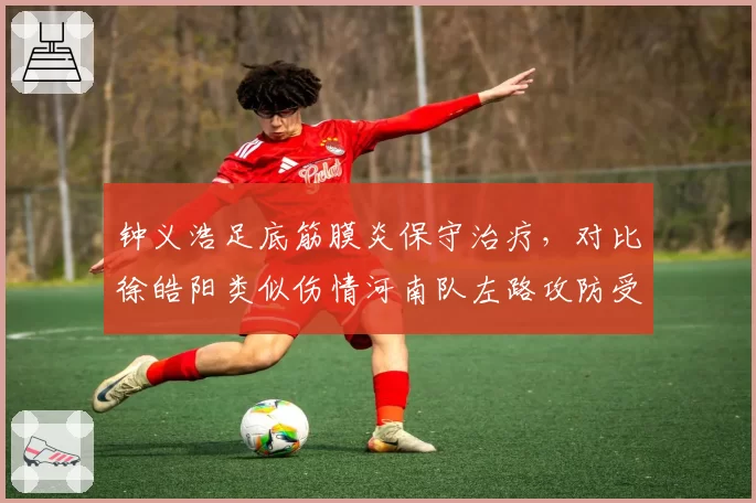 钟义浩足底筋膜炎保守治疗，对比徐皓阳类似伤情河南队左路攻防受影响？
