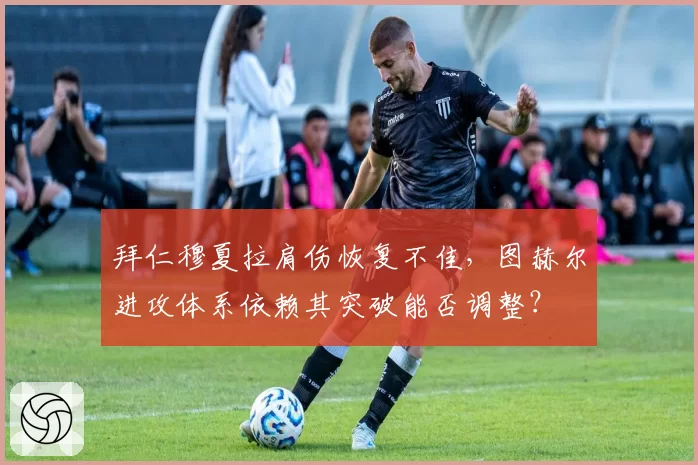 拜仁穆夏拉肩伤恢复不佳,图赫尔进攻体系依赖其突破能否调整?