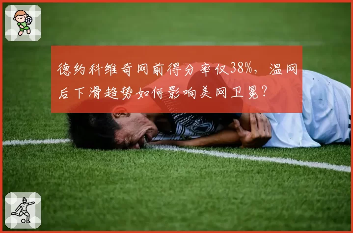 德约科维奇网前得分率仅38%,温网后下滑趋势如何影响美网卫冕?