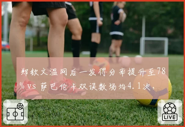 郑钦文温网后一发得分率提升至78% vs 萨巴伦卡双误数场均4.1次,发球稳定性差距悬殊