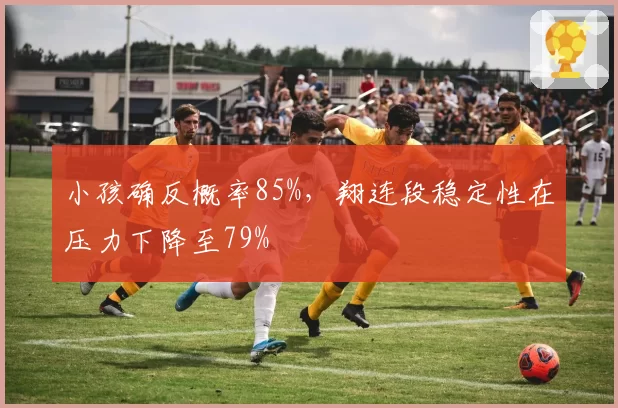 小孩确反概率85%，翔连段稳定性在压力下降至79%