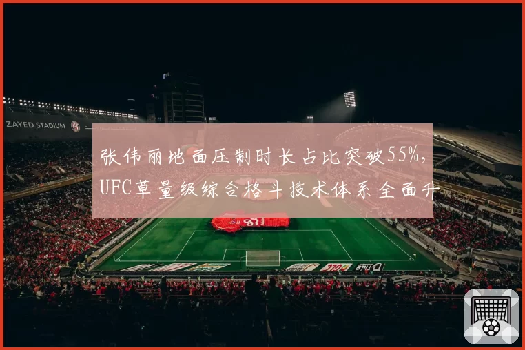 张伟丽地面压制时长占比突破55%,UFC草量级综合格斗技术体系全面升级