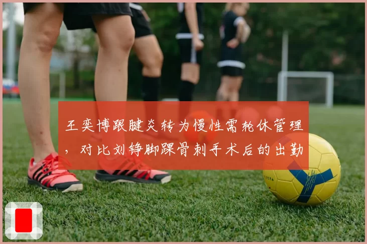 王奕博跟腱炎转为慢性需轮休管理,对比刘铮脚踝骨刺手术后的出勤率数据