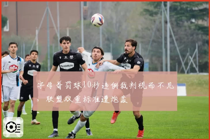 字母哥罚球10秒违例裁判视而不见,联盟双重标准遭炮轰