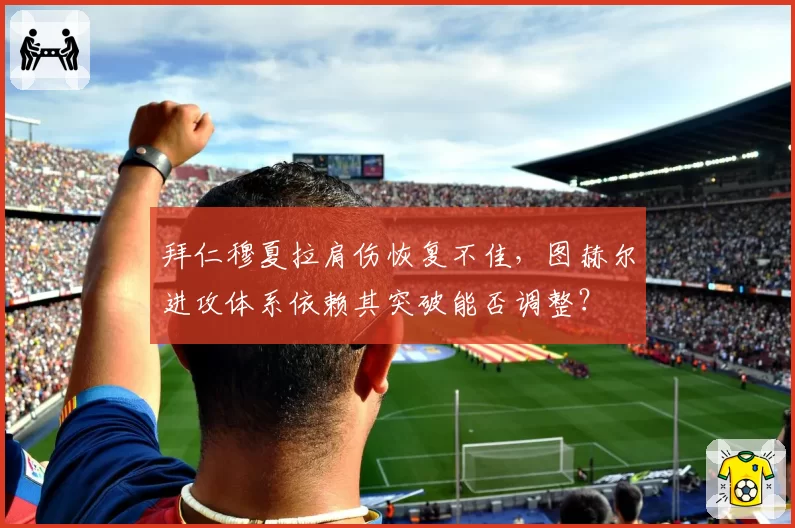 拜仁穆夏拉肩伤恢复不佳,图赫尔进攻体系依赖其突破能否调整?