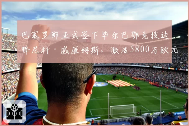 巴塞罗那正式签下毕尔巴鄂竞技边锋尼科·威廉姆斯，激活5800万欧元解约金