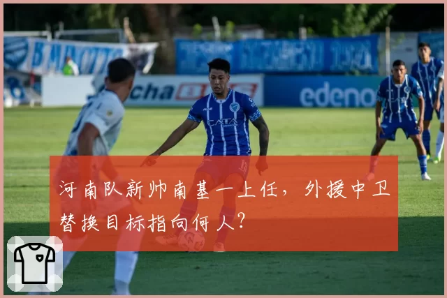 河南队新帅南基一上任,外援中卫替换目标指向何人?