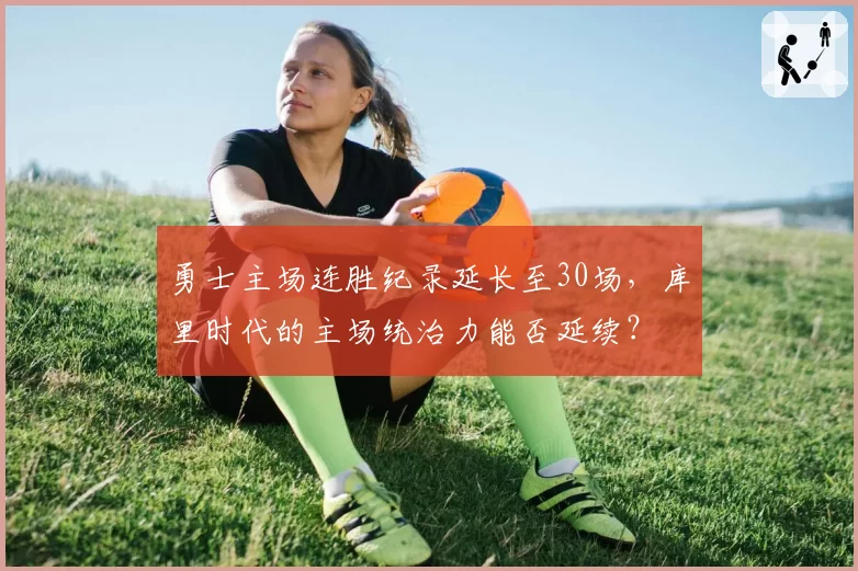 勇士主场连胜纪录延长至30场,库里时代的主场统治力能否延续?