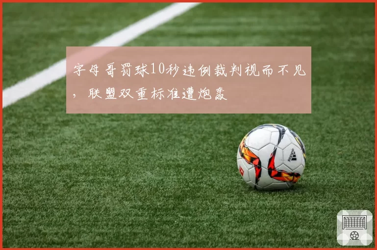 字母哥罚球10秒违例裁判视而不见，联盟双重标准遭炮轰