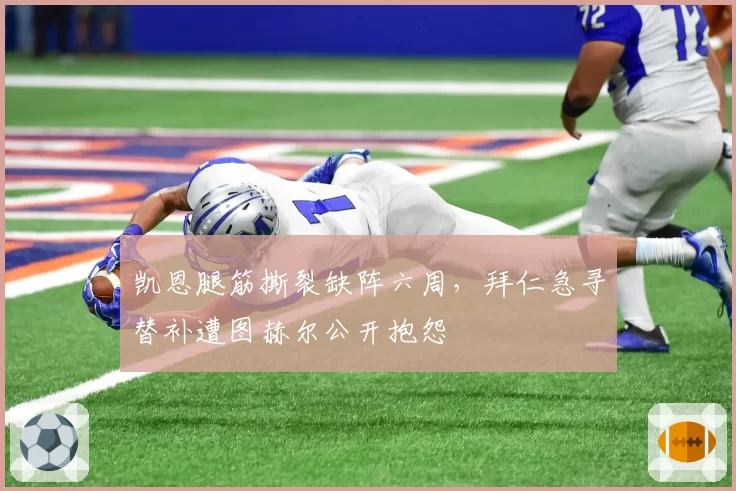 凯恩腿筋撕裂缺阵六周,拜仁急寻替补遭图赫尔公开抱怨
