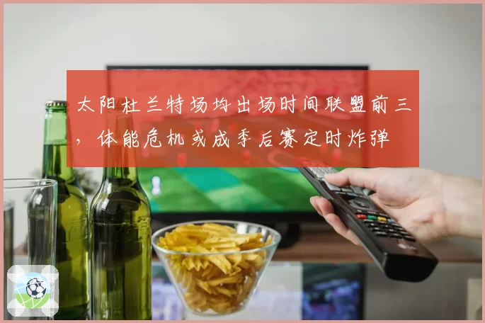 太阳杜兰特场均出场时间联盟前三，体能危机或成季后赛定时炸弹