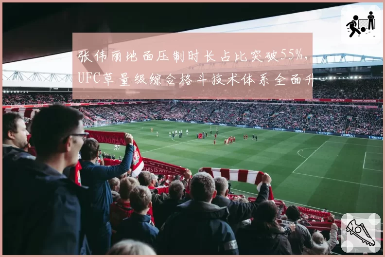 张伟丽地面压制时长占比突破55%，UFC草量级综合格斗技术体系全面升级
