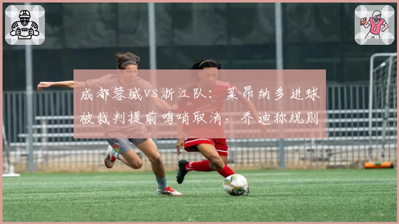 成都蓉城vs浙江队：莱昂纳多进球被裁判提前鸣哨取消，乔迪称规则理解存在偏差