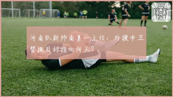 河南队新帅南基一上任,外援中卫替换目标指向何人?