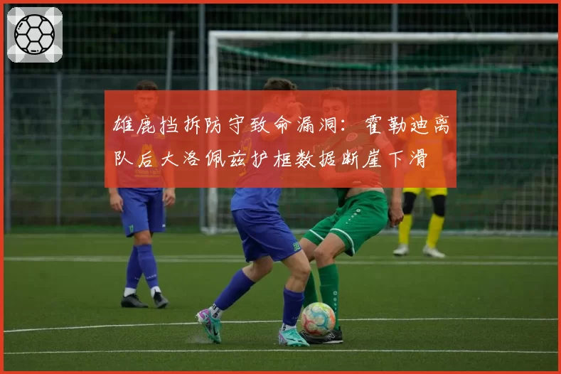 雄鹿挡拆防守致命漏洞：霍勒迪离队后大洛佩兹护框数据断崖下滑