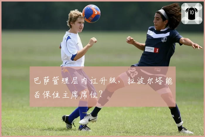 巴萨管理层内讧升级,拉波尔塔能否保住主席席位?