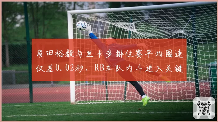 角田裕毅与里卡多排位赛平均圈速仅差0.02秒，RB车队内斗进入关键期