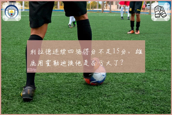 利拉德连续四场得分不足15分,雄鹿用霍勒迪换他是否亏大了?