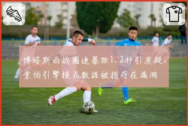 博塔斯雨战圈速暴跌1.2秒引质疑，索伯引擎模式数据被指存在漏洞