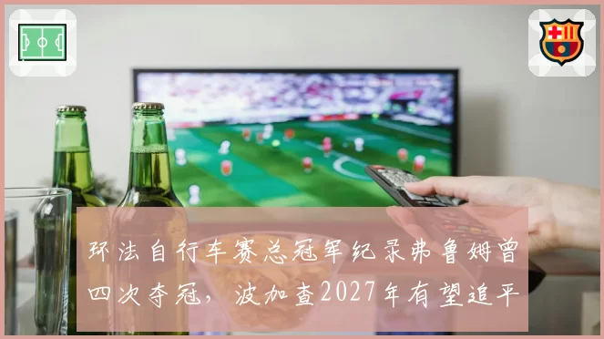 环法自行车赛总冠军纪录弗鲁姆曾四次夺冠，波加查2027年有望追平并超越？