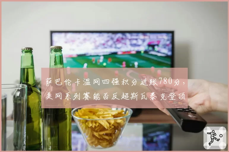 萨巴伦卡温网四强积分进账780分,美网系列赛能否反超斯瓦泰克登顶世界第一?