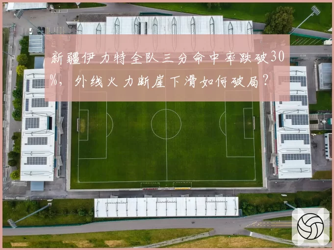 新疆伊力特全队三分命中率跌破30%，外线火力断崖下滑如何破局？