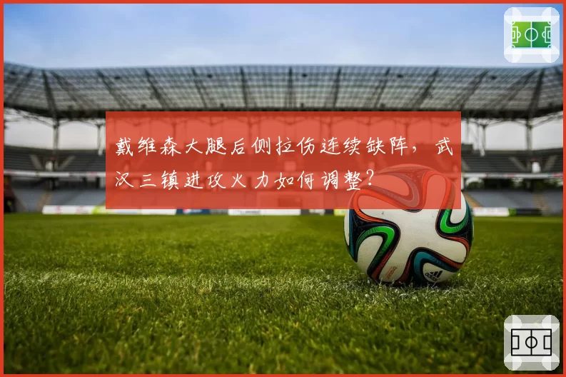 戴维森大腿后侧拉伤连续缺阵,武汉三镇进攻火力如何调整?