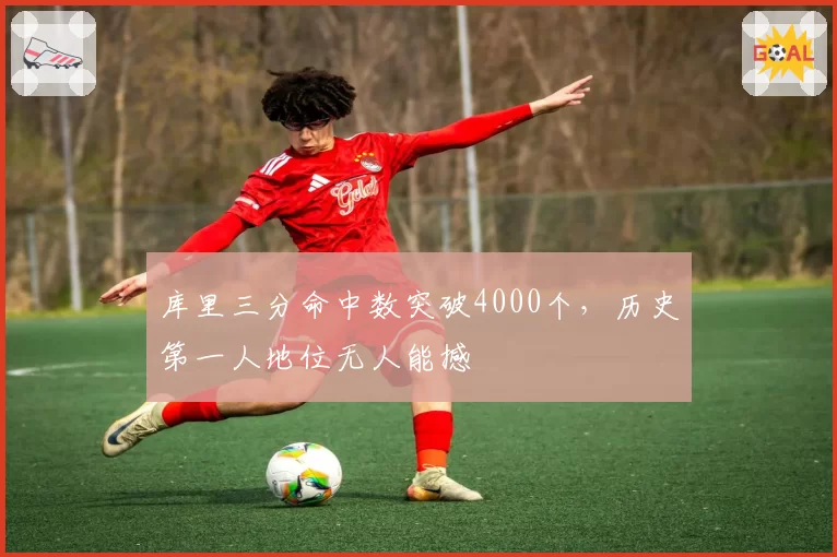 库里三分命中数突破4000个,历史第一人地位无人能撼