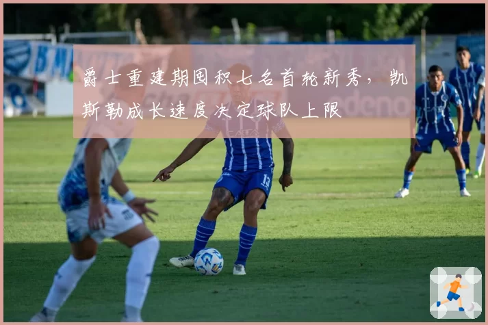 爵士重建期囤积七名首轮新秀，凯斯勒成长速度决定球队上限