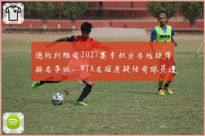 德约科维奇2027赛季积分冻结缺席排名争议,WTA名宿质疑传奇球员遭遇双重标准