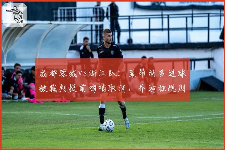 成都蓉城vs浙江队：莱昂纳多进球被裁判提前鸣哨取消，乔迪称规则理解存在偏差