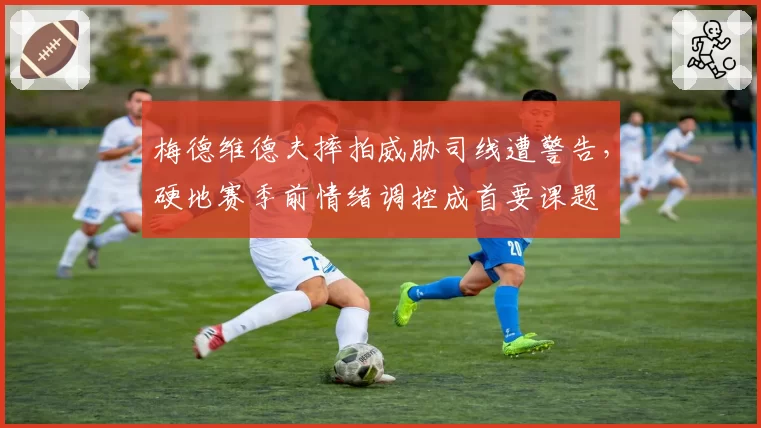 梅德维德夫摔拍威胁司线遭警告,硬地赛季前情绪调控成首要课题