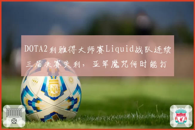 DOTA2利雅得大师赛Liquid战队连续三届决赛失利，亚军魔咒何时能打破？