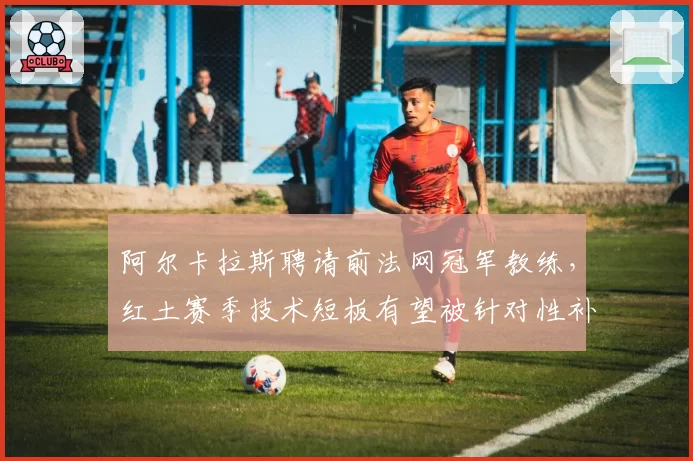 阿尔卡拉斯聘请前法网冠军教练,红土赛季技术短板有望被针对性补强?