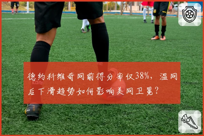 德约科维奇网前得分率仅38%，温网后下滑趋势如何影响美网卫冕？