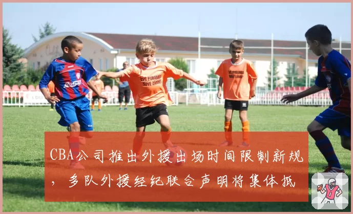 CBA公司推出外援出场时间限制新规，多队外援经纪联合声明将集体抵制联赛