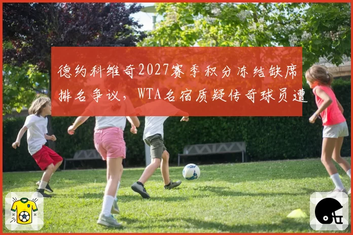 德约科维奇2027赛季积分冻结缺席排名争议,WTA名宿质疑传奇球员遭遇双重标准