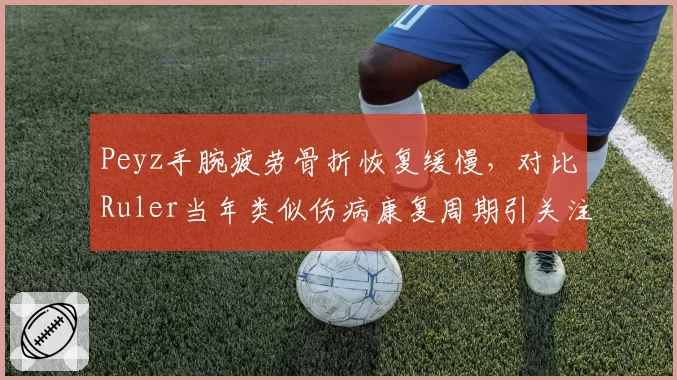 Peyz手腕疲劳骨折恢复缓慢，对比Ruler当年类似伤病康复周期引关注