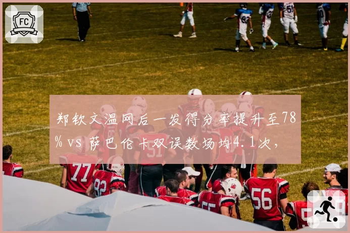 郑钦文温网后一发得分率提升至78% vs 萨巴伦卡双误数场均4.1次,发球稳定性差距悬殊